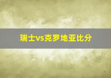 瑞士vs克罗地亚比分