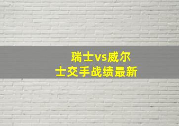 瑞士vs威尔士交手战绩最新