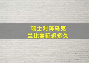 瑞士对阵乌克兰比赛延迟多久