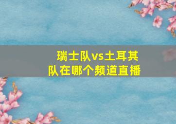 瑞士队vs土耳其队在哪个频道直播