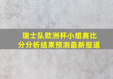 瑞士队欧洲杯小组赛比分分析结果预测最新报道