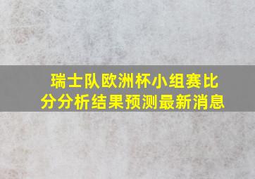 瑞士队欧洲杯小组赛比分分析结果预测最新消息