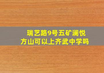 瑞艺路9号五矿澜悦方山可以上齐武中学吗