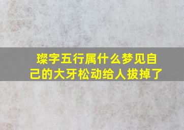 璨字五行属什么梦见自己的大牙松动给人拔掉了