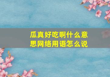 瓜真好吃啊什么意思网络用语怎么说