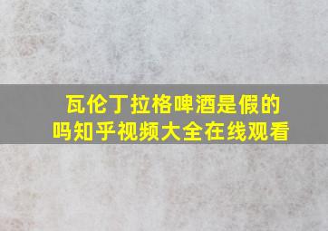 瓦伦丁拉格啤酒是假的吗知乎视频大全在线观看