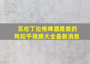 瓦伦丁拉格啤酒是假的吗知乎视频大全最新消息