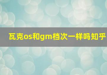 瓦克os和gm档次一样吗知乎