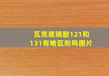 瓦克玻璃胶121和131有啥区别吗图片