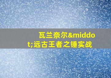 瓦兰奈尔·远古王者之锤实战