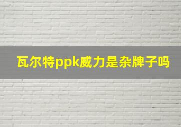 瓦尔特ppk威力是杂牌子吗