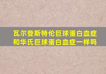 瓦尔登斯特伦巨球蛋白血症和华氏巨球蛋白血症一样吗