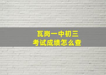 瓦岗一中初三考试成绩怎么查