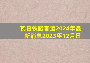 瓦日铁路客运2024年最新消息2023年12月日