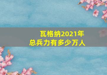 瓦格纳2021年总兵力有多少万人