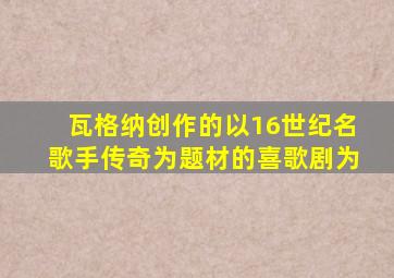 瓦格纳创作的以16世纪名歌手传奇为题材的喜歌剧为