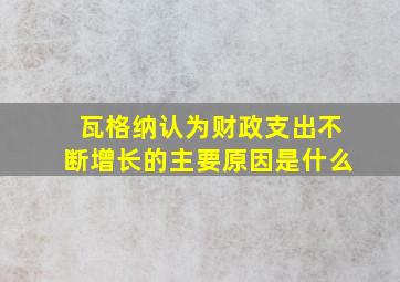 瓦格纳认为财政支出不断增长的主要原因是什么