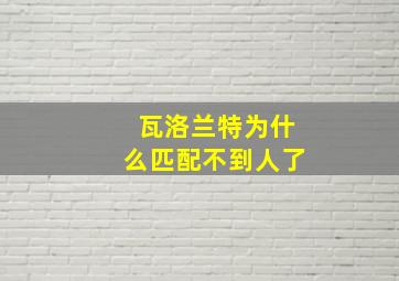 瓦洛兰特为什么匹配不到人了