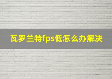 瓦罗兰特fps低怎么办解决