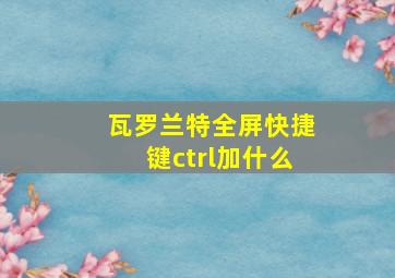 瓦罗兰特全屏快捷键ctrl加什么