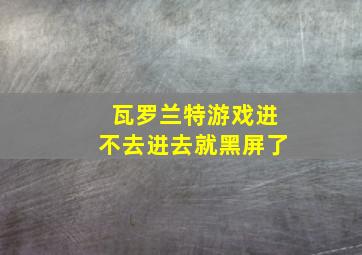 瓦罗兰特游戏进不去进去就黑屏了