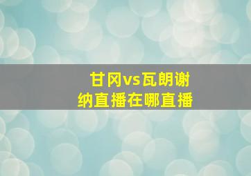 甘冈vs瓦朗谢纳直播在哪直播