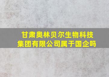 甘肃奥林贝尔生物科技集团有限公司属于国企吗