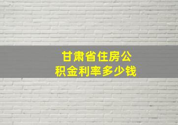 甘肃省住房公积金利率多少钱