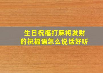 生日祝福打麻将发财的祝福语怎么说话好听