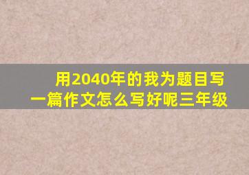 用2040年的我为题目写一篇作文怎么写好呢三年级