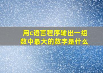 用c语言程序输出一组数中最大的数字是什么