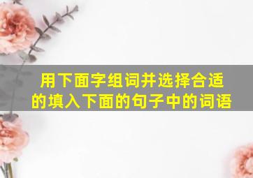 用下面字组词并选择合适的填入下面的句子中的词语