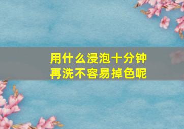 用什么浸泡十分钟再洗不容易掉色呢