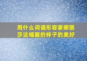 用什么词语形容蒙娜丽莎这幅画的样子的美好