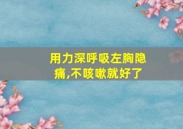 用力深呼吸左胸隐痛,不咳嗽就好了