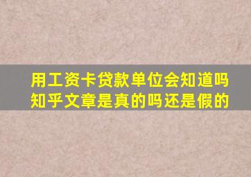 用工资卡贷款单位会知道吗知乎文章是真的吗还是假的