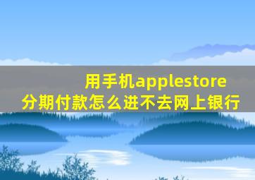 用手机applestore分期付款怎么进不去网上银行