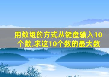 用数组的方式从键盘输入10个数,求这10个数的最大数