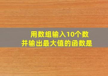 用数组输入10个数并输出最大值的函数是