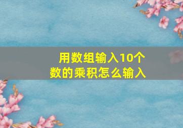 用数组输入10个数的乘积怎么输入