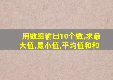 用数组输出10个数,求最大值,最小值,平均值和和