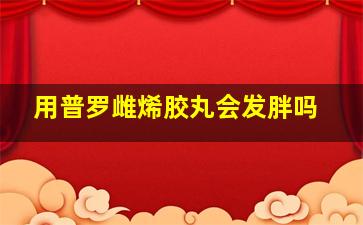 用普罗雌烯胶丸会发胖吗