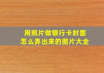 用照片做银行卡封面怎么弄出来的图片大全