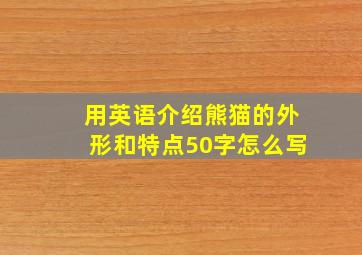 用英语介绍熊猫的外形和特点50字怎么写