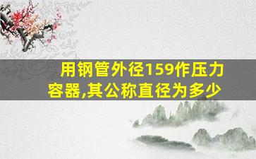 用钢管外径159作压力容器,其公称直径为多少