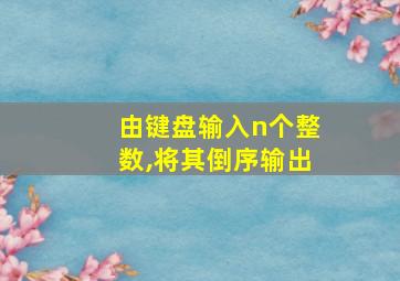 由键盘输入n个整数,将其倒序输出