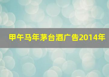 甲午马年茅台酒广告2014年