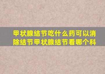 甲状腺结节吃什么药可以消除结节甲状腺结节看哪个科