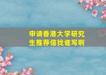 申请香港大学研究生推荐信找谁写啊