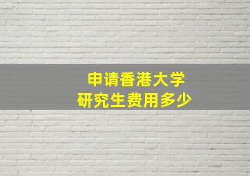 申请香港大学研究生费用多少